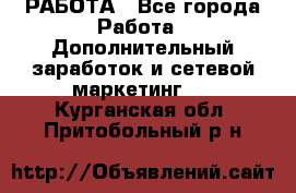 РАБОТА - Все города Работа » Дополнительный заработок и сетевой маркетинг   . Курганская обл.,Притобольный р-н